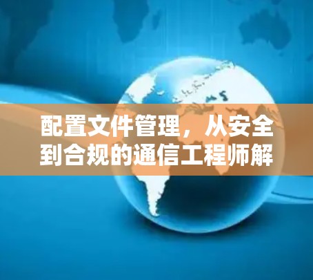 配置文件管理,从安全到合规的通信工程师解决方案 配置文件管理,从安全到合规的通信工程师解决方案