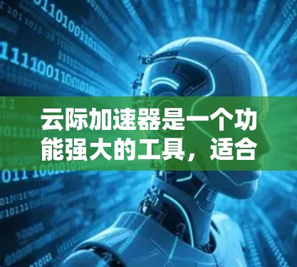 云际加速器是一个功能强大的工具,适合用户加速网页、视频等资源。以下是基于用户需求的逐步解决方案 云际加速器是一个功能强大的工具,适合用户加速网页、视频等资源。以下是基于用户需求的逐步解决方案