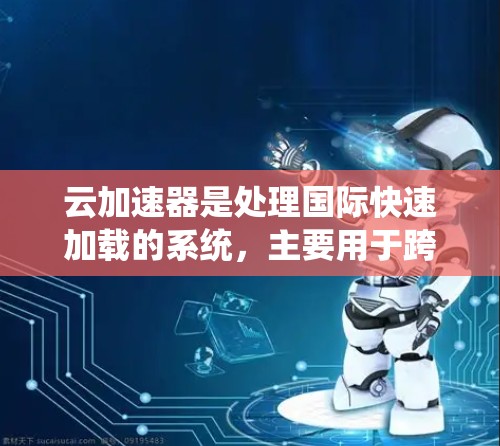 云加速器是处理国际快速加载的系统,主要用于跨平台和云服务的高性能访问。以下是其详细的知识点总结 云加速器是处理国际快速加载的系统,主要用于跨平台和云服务的高性能访问。以下是其详细的知识点总结