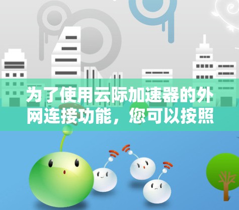 为了使用云际加速器的外网连接功能，您可以按照以下步骤操作