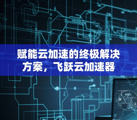 赋能云加速的终极解决方案，飞跃云加速器