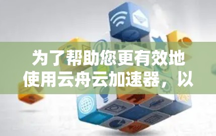 为了帮助您更有效地使用云舟云加速器,以下是一步步的教程指南 为了帮助您更有效地使用云舟云加速器,以下是一步步的教程指南