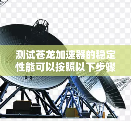 测试苍龙加速器的稳定性能可以按照以下步骤进行 测试苍龙加速器的稳定性能可以按照以下步骤进行