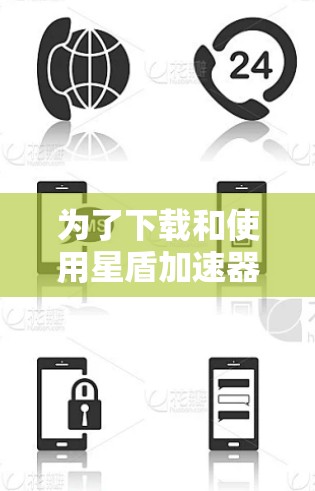 为了下载和使用星盾加速器，您可以按照以下步骤进行