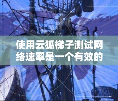 使用云狐梯子测试网络速率是一个有效的技术,以下是一个逐步的指南 使用云狐梯子测试网络速率是一个有效的技术,以下是一个逐步的指南