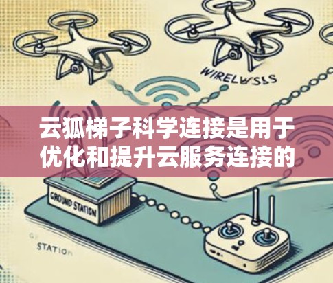 云狐梯子科学连接是用于优化和提升云服务连接的技术，结合了科学与云服务的结合点，旨在提高数据传输效率、安全性以及可扩展性。以下是详细的总结和分析
