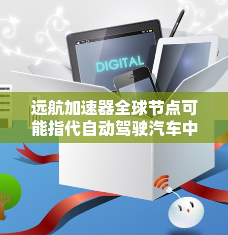 远航加速器全球节点可能指代自动驾驶汽车中的一种加速控制模块,具体定义和功能需要结合具体技术背景来确定。以下是一个可能的解释 远航加速器全球节点可能指代自动驾驶汽车中的一种加速控制模块,具体定义和功能需要结合具体技术背景来确定。以下是一个可能的解释