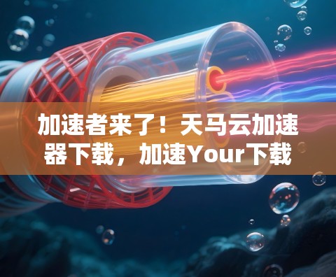 加速者来了!天马云加速器下载,加速Your下载,开启新世界 加速者来了!天马云加速器下载,加速Your下载,开启新世界