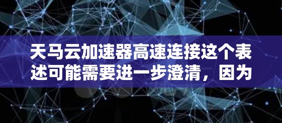 天马云加速器高速连接这个表述可能需要进一步澄清,因为加速器和高速连接都是技术术语,具体含义可能有多种解释。以下是一些可能的解释和扩展 天马云加速器高速连接这个表述可能需要进一步澄清,因为加速器和高速连接都是技术术语,具体含义可能有多种解释。以下是一些可能的解释和扩展
