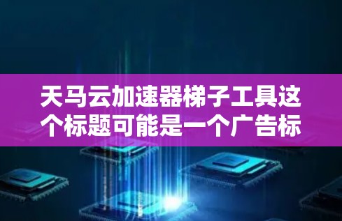 天马云加速器梯子工具这个标题可能是一个广告标题,强调了马云的产品或服务。以下是对这一可能含义的分析和建议 天马云加速器梯子工具这个标题可能是一个广告标题,强调了马云的产品或服务。以下是对这一可能含义的分析和建议