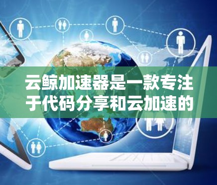 云鲸加速器是一款专注于代码分享和云加速的平台,其全球业务线主要分布在亚洲、欧洲、美洲、非洲和大洋洲等地区。以下是对这些地区的详细分析 云鲸加速器是一款专注于代码分享和云加速的平台,其全球业务线主要分布在亚洲、欧洲、美洲、非洲和大洋洲等地区。以下是对这些地区的详细分析