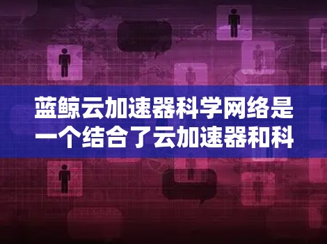 蓝鲸云加速器科学网络是一个结合了云加速器和科学网络的技术平台，旨在通过云计算和网络连接，提升科学计算的效率和效果。以下是对该技术的详细分析