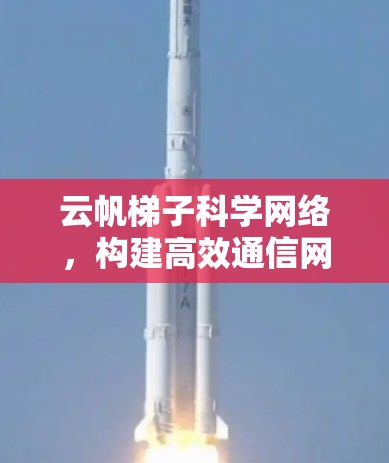 云帆梯子科学网络,构建高效通信网络的新范式 云帆梯子科学网络,构建高效通信网络的新范式