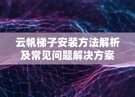 云帆梯子安装方法解析及常见问题解决方案