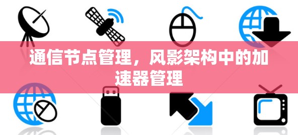 通信节点管理,风影架构中的加速器管理 通信节点管理,风影架构中的加速器管理