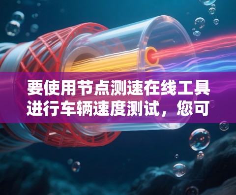 要使用节点测速在线工具进行车辆速度测试，您可以按照以下步骤操作