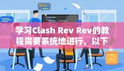 学习Clash Rev Rev的教程需要系统地进行,以下是一个结构化的学习计划 学习Clash Rev Rev的教程需要系统地进行,以下是一个结构化的学习计划