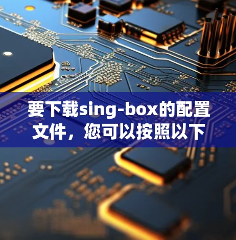 要下载sing-box的配置文件，您可以按照以下步骤操作