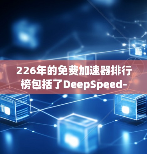 226年的免费加速器排行榜包括了DeepSpeed-R、OptiVec-226和SuperSip-226，这些机构在该年份推出了新的加速器以满足用户需求。以下是每个机构的详细介绍